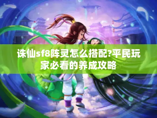 诛仙sf8阵灵怎么搭配?平民玩家必看的养成攻略 诛仙sf8阵灵怎么搭配?平民玩家必看的养成攻略