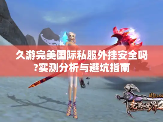 久游完美国际私服外挂安全吗?实测分析与避坑指南