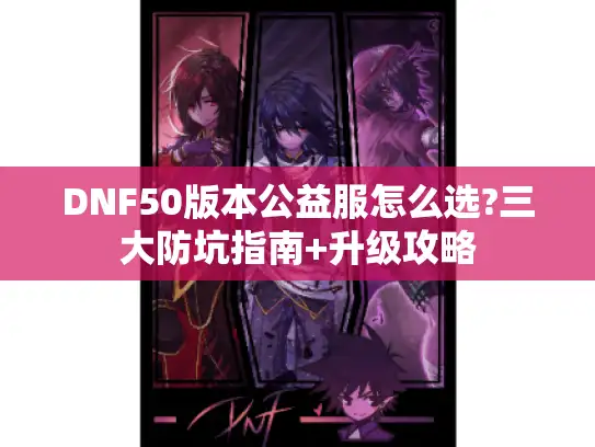 DNF50版本公益服怎么选?三大防坑指南+升级攻略