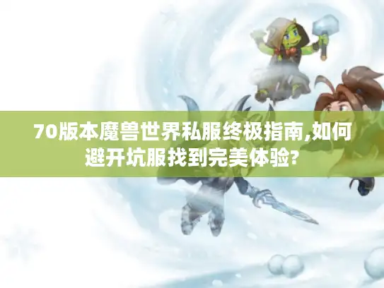70版本魔兽世界私服终极指南,如何避开坑服找到完美体验?