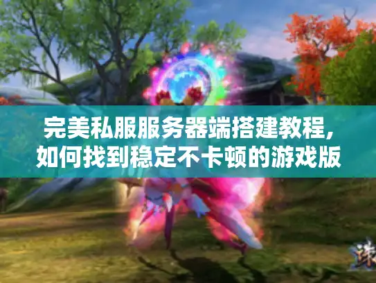 完美私服服务器端搭建教程,如何找到稳定不卡顿的游戏版本? 完美私服服务器端搭建教程,如何找到稳定不卡顿的游戏版本?