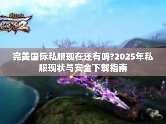 完美国际私服现在还有吗?2025年私服现状与安全下载指南 完美国际私服现在还有吗?2025年私服现状与安全下载指南
