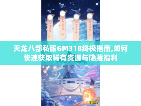 天龙八部私服GM318终极指南,如何快速获取稀有资源与隐藏福利