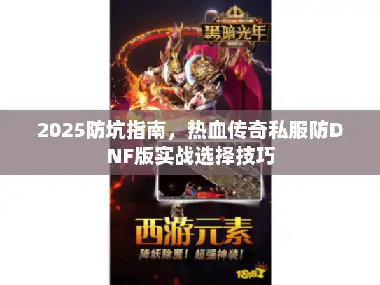 2025防坑指南,热血传奇私服防DNF版实战选择技巧 2025防坑指南,热血传奇私服防DNF版实战选择技巧