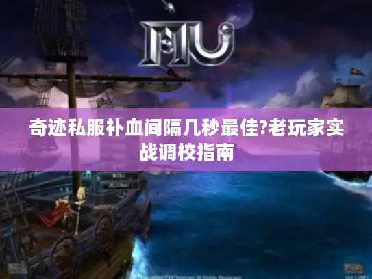 奇迹私服补血间隔几秒最佳?老玩家实战调校指南