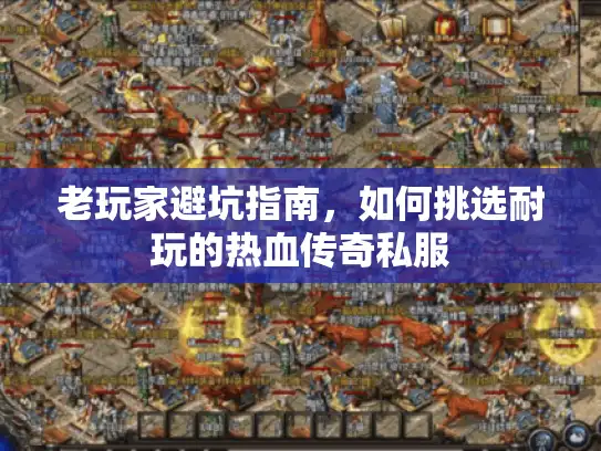 老玩家避坑指南,如何挑选耐玩的热血传奇私服 老玩家避坑指南,如何挑选耐玩的热血传奇私服