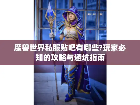魔兽世界私服贴吧有哪些?玩家必知的攻略与避坑指南 魔兽世界私服贴吧有哪些?玩家必知的攻略与避坑指南