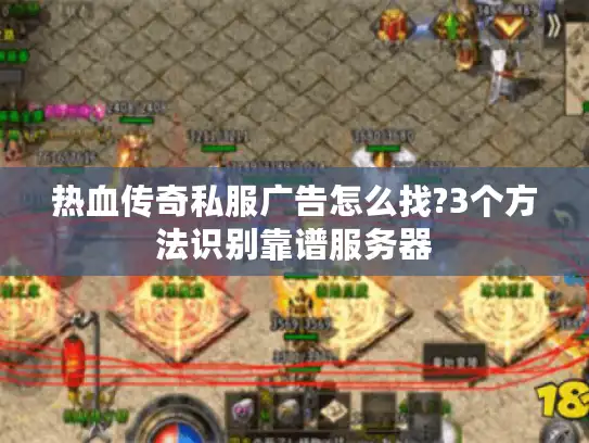 热血传奇私服广告怎么找?3个方法识别靠谱服务器 热血传奇私服广告怎么找?3个方法识别靠谱服务器