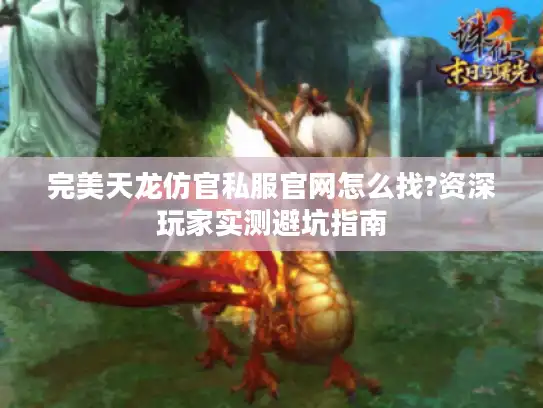 完美天龙仿官私服官网怎么找?资深玩家实测避坑指南
