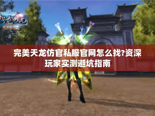 完美天龙仿官私服官网怎么找?资深玩家实测避坑指南
