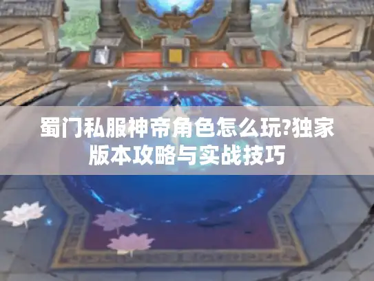 蜀门私服神帝角色怎么玩?独家版本攻略与实战技巧