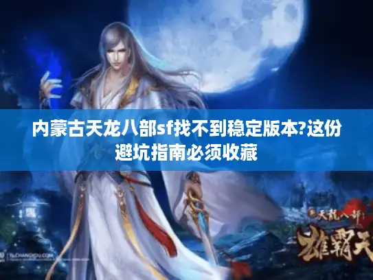 内蒙古天龙八部sf找不到稳定版本?这份避坑指南必须收藏