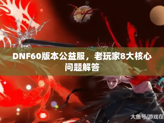 DNF60版本公益服，老玩家8大核心问题解答