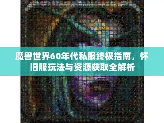 魔兽世界60年代私服终极指南，怀旧服玩法与资源获取全解析