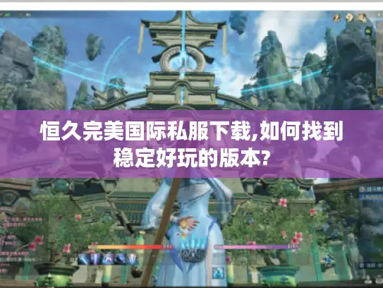 恒久完美国际私服下载,如何找到稳定好玩的版本?