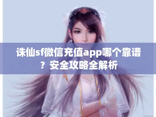 诛仙sf微信充值app哪个靠谱?安全攻略全解析 诛仙sf微信充值app哪个靠谱?安全攻略全解析