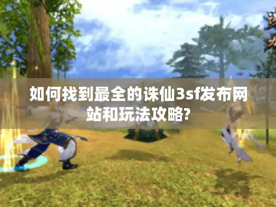 如何找到最全的诛仙3sf发布网站和玩法攻略?