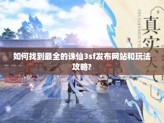 如何找到最全的诛仙3sf发布网站和玩法攻略?