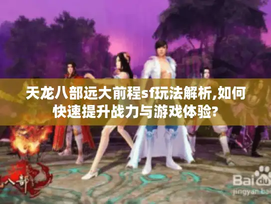 天龙八部远大前程sf玩法解析,如何快速提升战力与游戏体验?