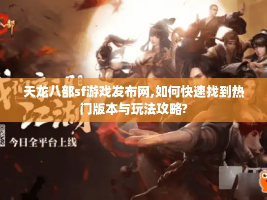 天龙八部sf游戏发布网,如何快速找到热门版本与玩法攻略?