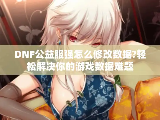 DNF公益服强怎么修改数据?轻松解决你的游戏数据难题