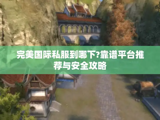 完美国际私服到哪下?靠谱平台推荐与安全攻略