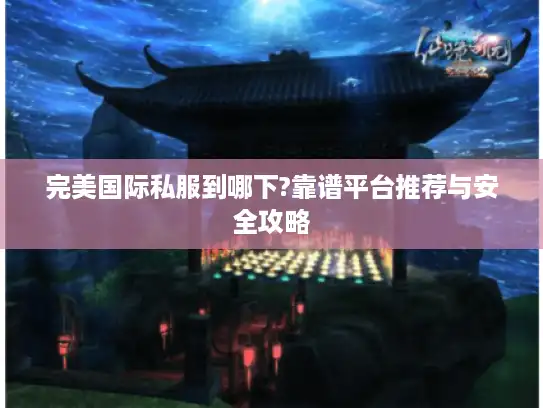 完美国际私服到哪下?靠谱平台推荐与安全攻略