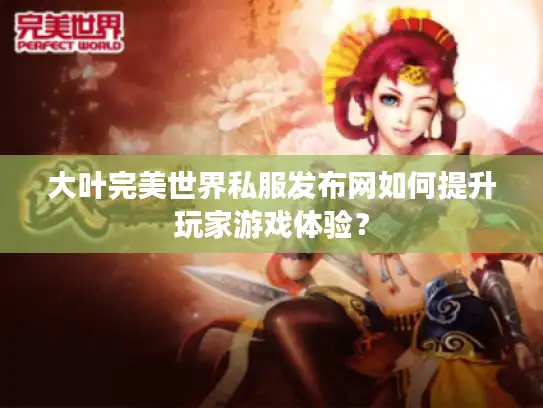 大叶完美世界私服发布网如何提升玩家游戏体验? 大叶完美世界私服发布网如何提升玩家游戏体验?
