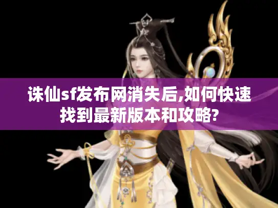 诛仙sf发布网消失后,如何快速找到最新版本和攻略?
