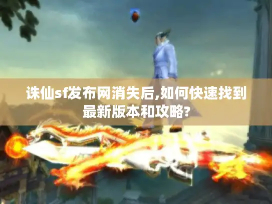 诛仙sf发布网消失后,如何快速找到最新版本和攻略?