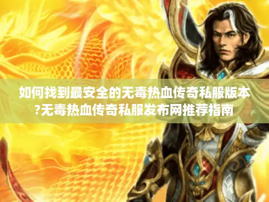 如何找到最安全的无毒热血传奇私服版本?无毒热血传奇私服发布网推荐指南 如何找到最安全的无毒热血传奇私服版本?无毒热血传奇私服发布网推荐指南