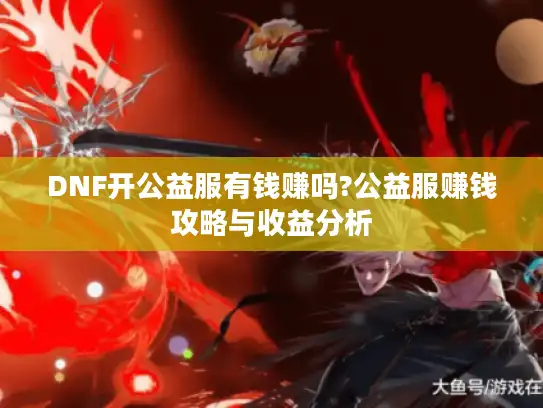DNF开公益服有钱赚吗?公益服赚钱攻略与收益分析