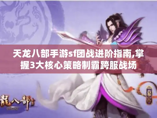 天龙八部手游sf团战进阶指南,掌握3大核心策略制霸跨服战场