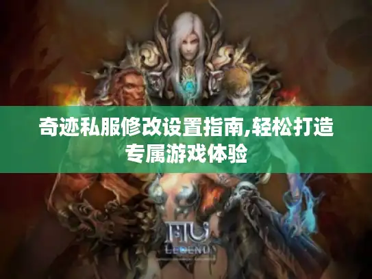 奇迹私服修改设置指南,轻松打造专属游戏体验