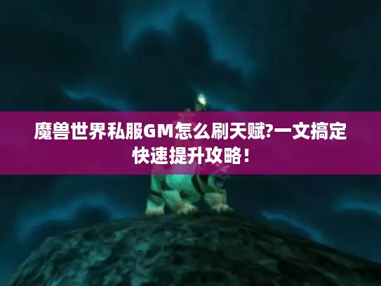魔兽世界私服GM怎么刷天赋?一文搞定快速提升攻略! 魔兽世界私服GM怎么刷天赋?一文搞定快速提升攻略!
