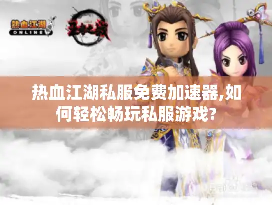 热血江湖私服免费加速器,如何轻松畅玩私服游戏?