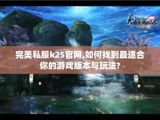 完美私服k25官网,如何找到最适合你的游戏版本与玩法?