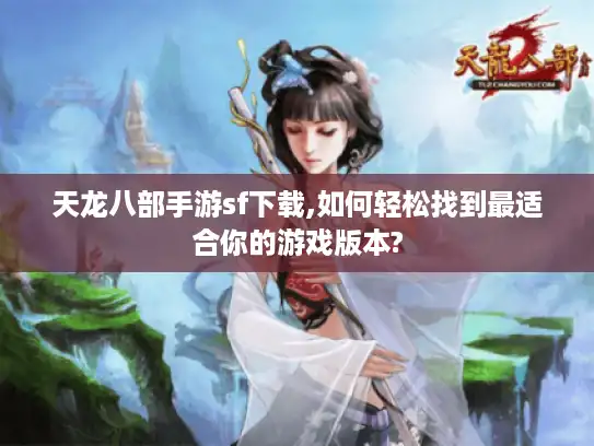 天龙八部手游sf下载,如何轻松找到最适合你的游戏版本?
