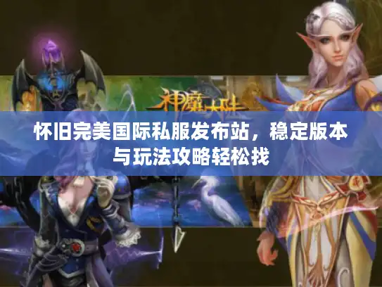 怀旧完美国际私服发布站，稳定版本与玩法攻略轻松找