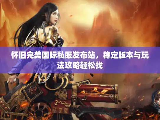 怀旧完美国际私服发布站，稳定版本与玩法攻略轻松找
