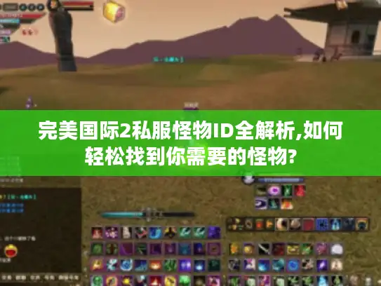 完美国际2私服怪物ID全解析,如何轻松找到你需要的怪物?