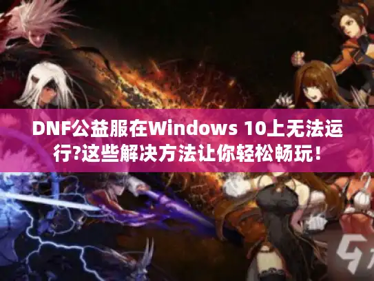 DNF公益服在Windows 10上无法运行?这些解决方法让你轻松畅玩！