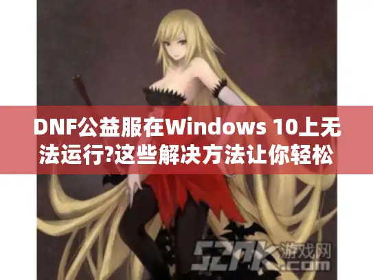 DNF公益服在Windows 10上无法运行?这些解决方法让你轻松畅玩！