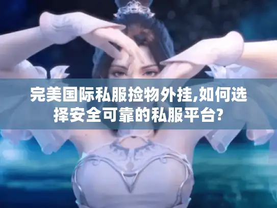 完美国际私服捡物外挂,如何选择安全可靠的私服平台? 完美国际私服捡物外挂,如何选择安全可靠的私服平台?