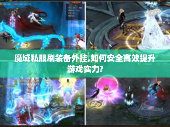 魔域私服刷装备外挂,如何安全高效提升游戏实力?