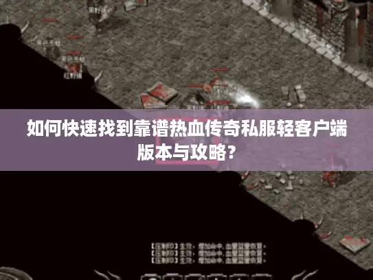 如何快速找到靠谱热血传奇私服轻客户端版本与攻略？