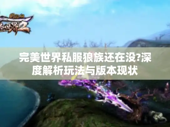 完美世界私服狼族还在没?深度解析玩法与版本现状 完美世界私服狼族还在没?深度解析玩法与版本现状