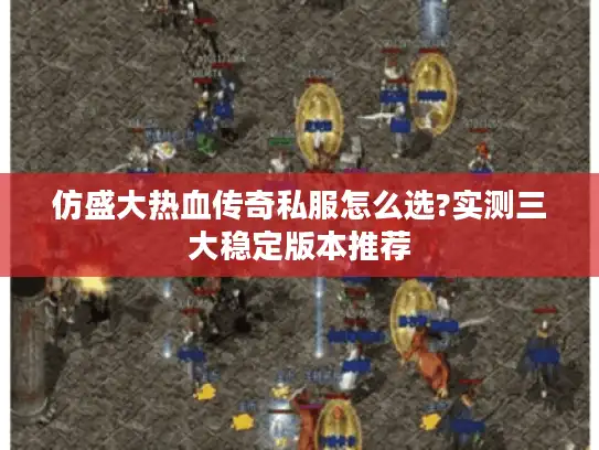 仿盛大热血传奇私服怎么选?实测三大稳定版本推荐