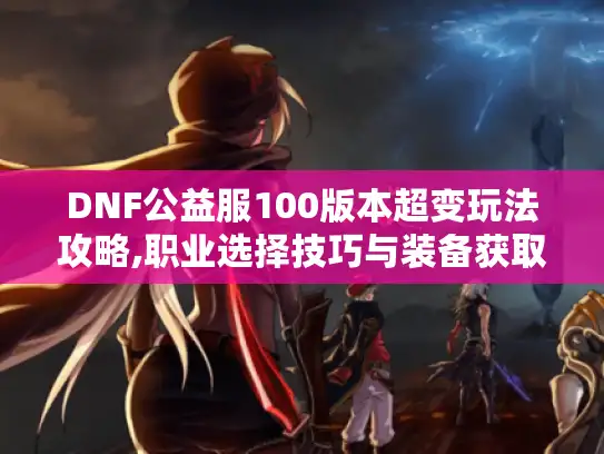DNF公益服100版本超变玩法攻略,职业选择技巧与装备获取指南