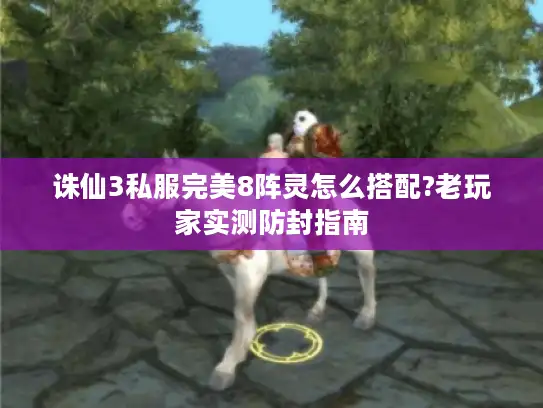 诛仙3私服完美8阵灵怎么搭配?老玩家实测防封指南